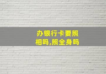 办银行卡要照相吗,照全身吗