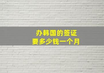 办韩国的签证要多少钱一个月