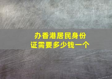 办香港居民身份证需要多少钱一个