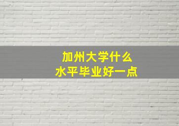 加州大学什么水平毕业好一点