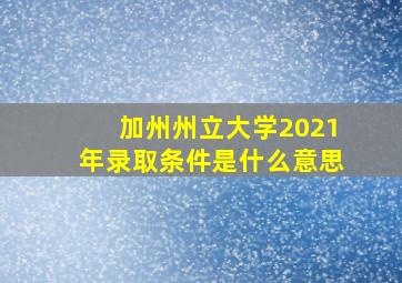 加州州立大学2021年录取条件是什么意思