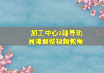 加工中心z轴导轨间隙调整视频教程