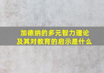 加德纳的多元智力理论及其对教育的启示是什么