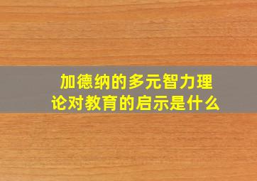 加德纳的多元智力理论对教育的启示是什么