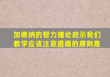 加德纳的智力理论启示我们教学应该注意遵循的原则是