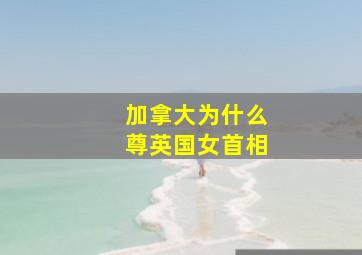 加拿大为什么尊英国女首相