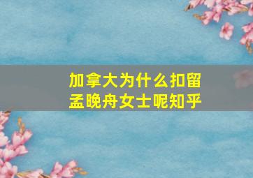 加拿大为什么扣留孟晚舟女士呢知乎