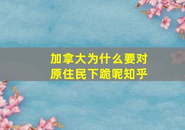 加拿大为什么要对原住民下跪呢知乎