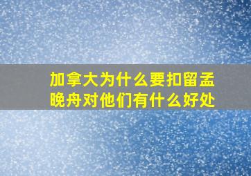 加拿大为什么要扣留孟晚舟对他们有什么好处