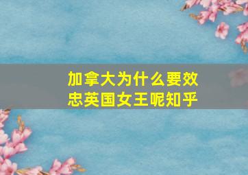 加拿大为什么要效忠英国女王呢知乎