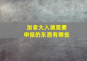 加拿大入境需要申报的东西有哪些