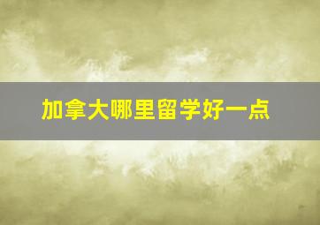 加拿大哪里留学好一点