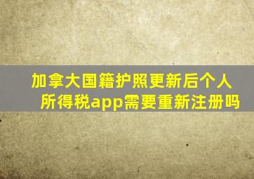 加拿大国籍护照更新后个人所得税app需要重新注册吗