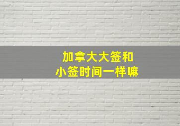 加拿大大签和小签时间一样嘛