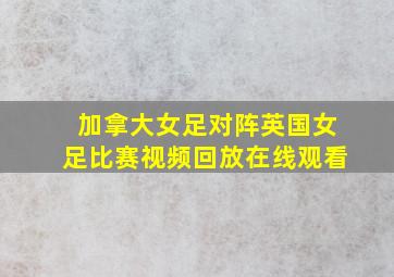 加拿大女足对阵英国女足比赛视频回放在线观看