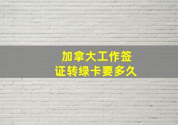 加拿大工作签证转绿卡要多久