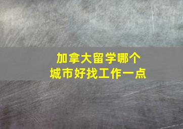 加拿大留学哪个城市好找工作一点