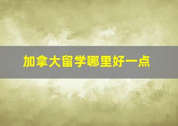 加拿大留学哪里好一点