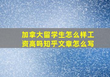 加拿大留学生怎么样工资高吗知乎文章怎么写