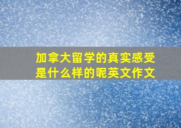 加拿大留学的真实感受是什么样的呢英文作文