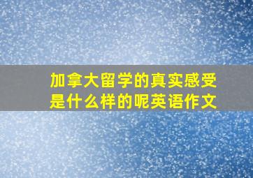 加拿大留学的真实感受是什么样的呢英语作文