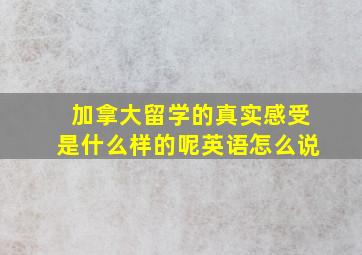 加拿大留学的真实感受是什么样的呢英语怎么说