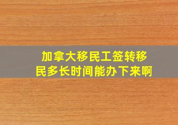 加拿大移民工签转移民多长时间能办下来啊