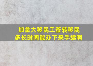 加拿大移民工签转移民多长时间能办下来手续啊