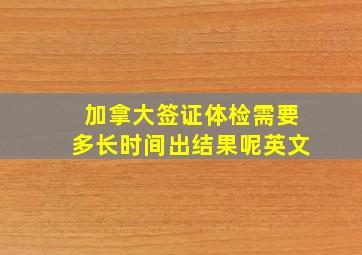 加拿大签证体检需要多长时间出结果呢英文