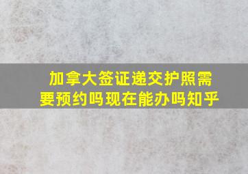 加拿大签证递交护照需要预约吗现在能办吗知乎