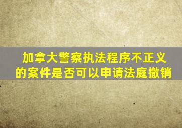 加拿大警察执法程序不正义的案件是否可以申请法庭撤销