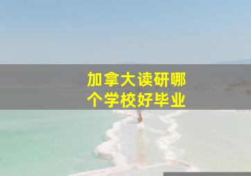 加拿大读研哪个学校好毕业