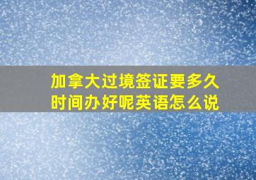 加拿大过境签证要多久时间办好呢英语怎么说