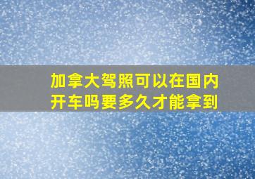 加拿大驾照可以在国内开车吗要多久才能拿到