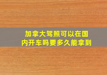 加拿大驾照可以在国内开车吗要多久能拿到