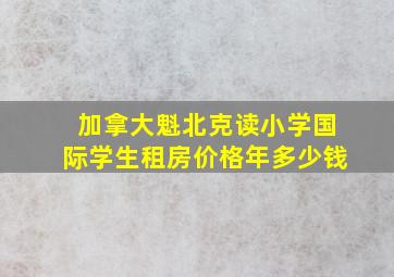 加拿大魁北克读小学国际学生租房价格年多少钱