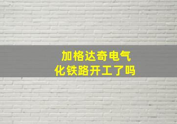 加格达奇电气化铁路开工了吗