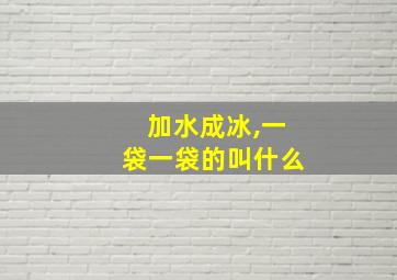 加水成冰,一袋一袋的叫什么