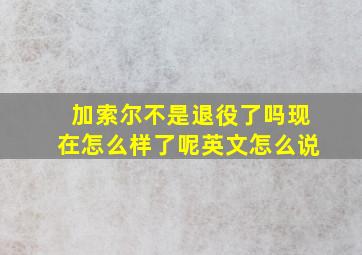 加索尔不是退役了吗现在怎么样了呢英文怎么说