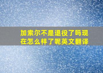 加索尔不是退役了吗现在怎么样了呢英文翻译