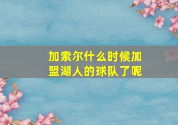 加索尔什么时候加盟湖人的球队了呢