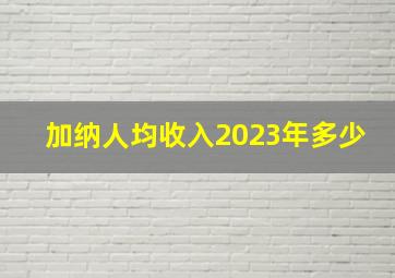 加纳人均收入2023年多少