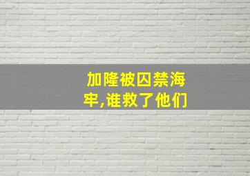 加隆被囚禁海牢,谁救了他们