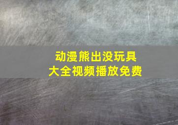 动漫熊出没玩具大全视频播放免费