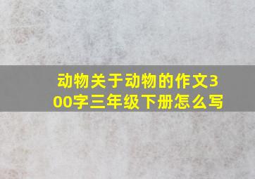 动物关于动物的作文300字三年级下册怎么写