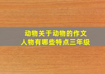 动物关于动物的作文人物有哪些特点三年级