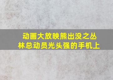 动画大放映熊出没之丛林总动员光头强的手机上