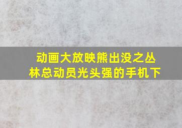 动画大放映熊出没之丛林总动员光头强的手机下