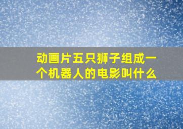 动画片五只狮子组成一个机器人的电影叫什么