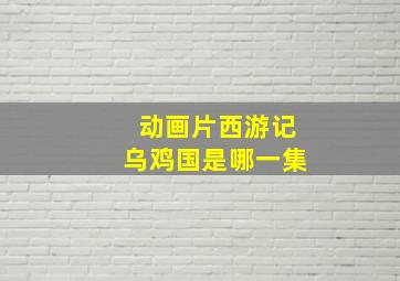 动画片西游记乌鸡国是哪一集